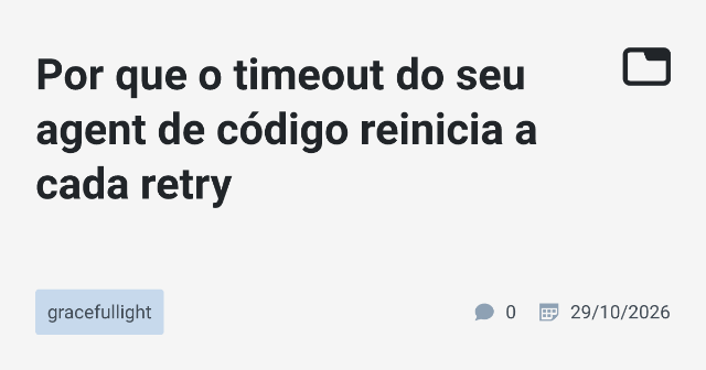 Por que o timeout do seu agent de código reinicia a cada retry