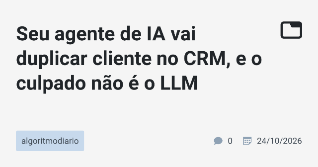 Seu agente de IA vai duplicar cliente no CRM, e o culpado não é o LLM