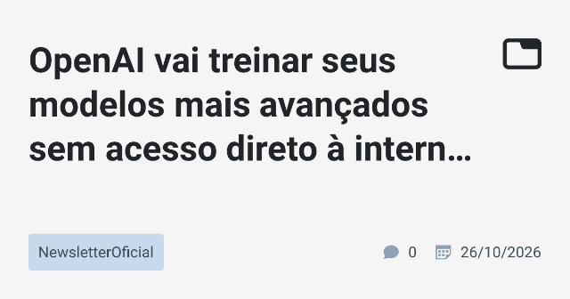 OpenAI vai treinar seus modelos mais avançados sem acesso direto à internet por motivos de segurança