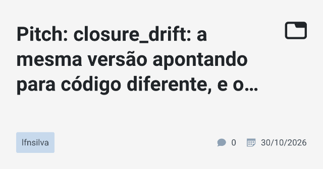 Pitch: closure_drift: a mesma versão apontando para código diferente, e o que aprendi medindo agentes de IA